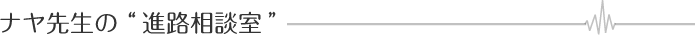 ナヤ先生の“進路相談室”